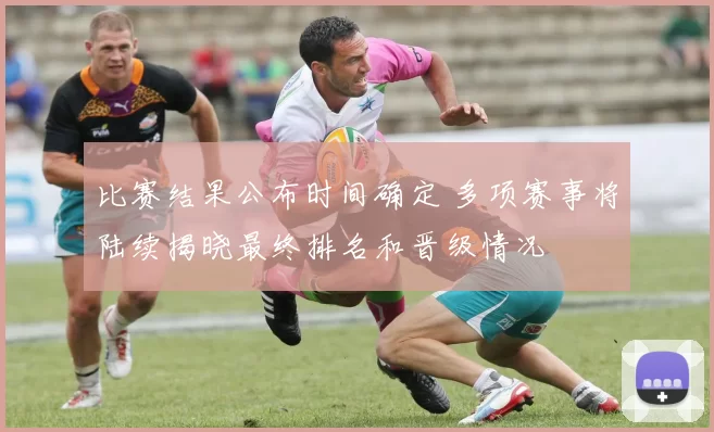 比赛结果公布时间确定 多项赛事将陆续揭晓最终排名和晋级情况
