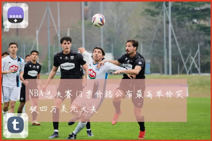 NBA总决赛门票价格公布最高单价突破四万美元大关