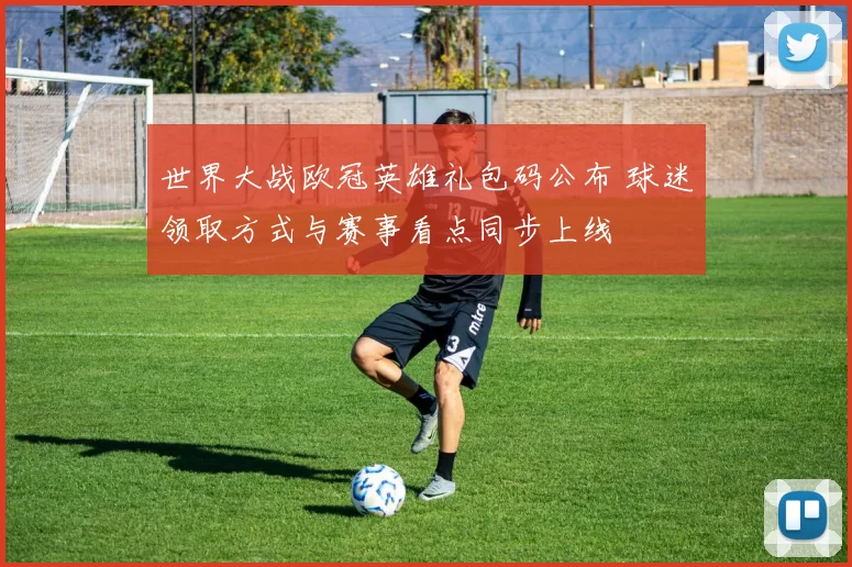 世界大战欧冠英雄礼包码公布 球迷领取方式与赛事看点同步上线