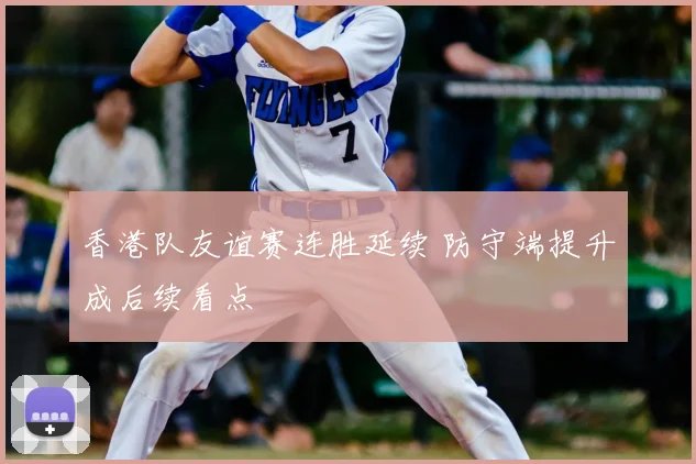 香港队友谊赛连胜延续 防守端提升成后续看点