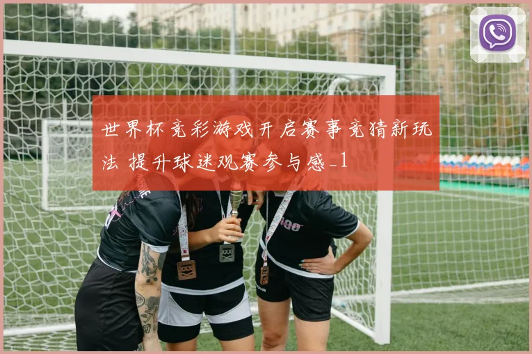 世界杯竞彩游戏开启赛事竞猜新玩法 提升球迷观赛参与感_1