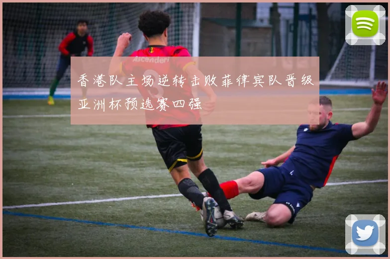 香港队主场逆转击败菲律宾队晋级亚洲杯预选赛四强