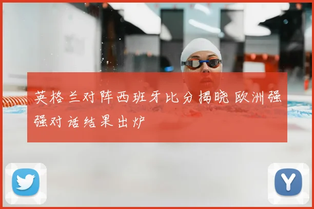 英格兰对阵西班牙比分揭晓 欧洲强强对话结果出炉