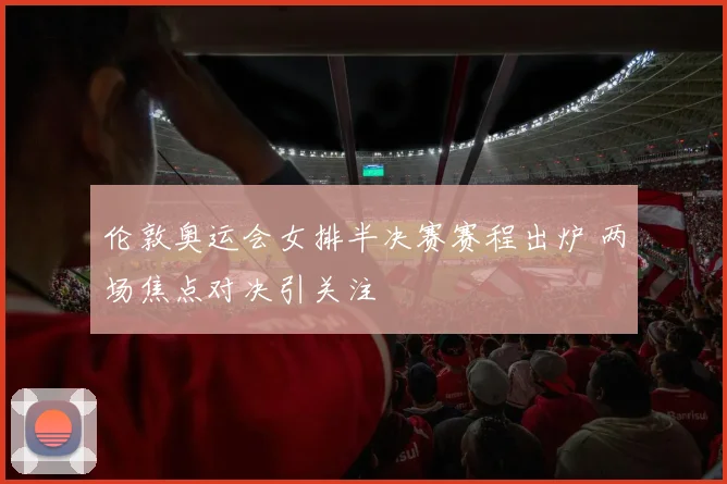 伦敦奥运会女排半决赛赛程出炉 两场焦点对决引关注