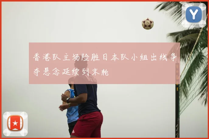 香港队主场险胜日本队小组出线争夺悬念延续到末轮
