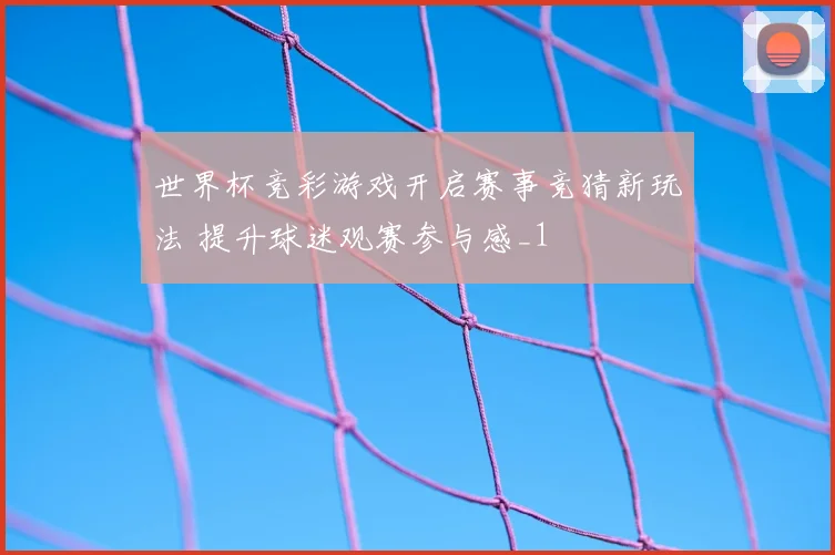 世界杯竞彩游戏开启赛事竞猜新玩法 提升球迷观赛参与感_1