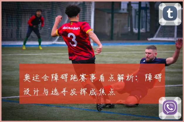 奥运会障碍跑赛事看点解析:障碍设计与选手发挥成焦点