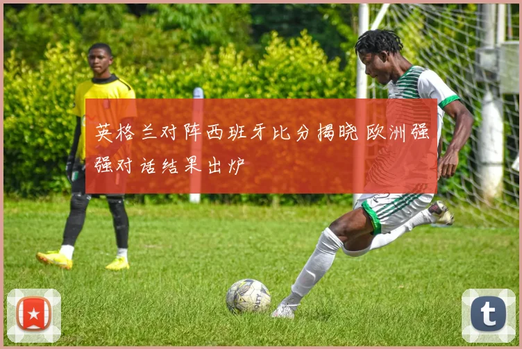 英格兰对阵西班牙比分揭晓 欧洲强强对话结果出炉