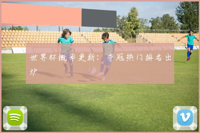 世界杯概率更新：夺冠热门排名出炉