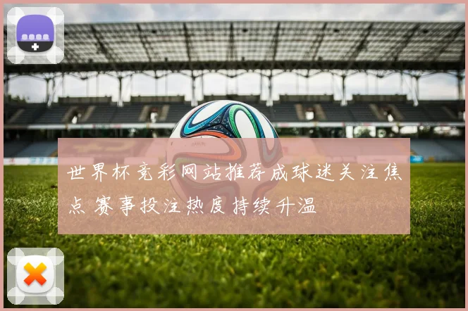 世界杯竞彩网站推荐成球迷关注焦点 赛事投注热度持续升温