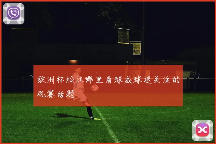 欧洲杯松江哪里看球成球迷关注的观赛话题