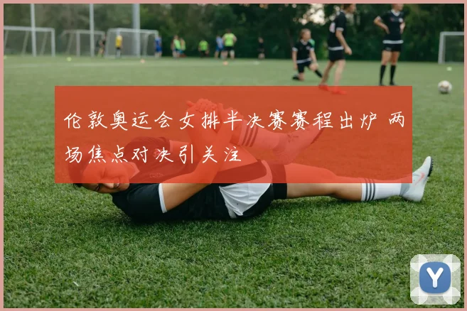 伦敦奥运会女排半决赛赛程出炉 两场焦点对决引关注