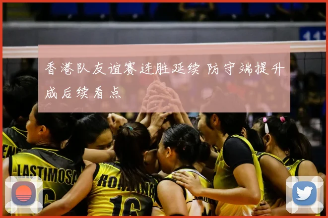 香港队友谊赛连胜延续 防守端提升成后续看点