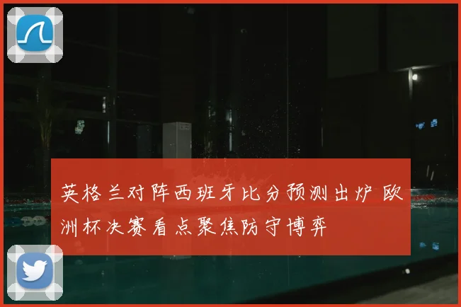 英格兰对阵西班牙比分预测出炉 欧洲杯决赛看点聚焦防守博弈
