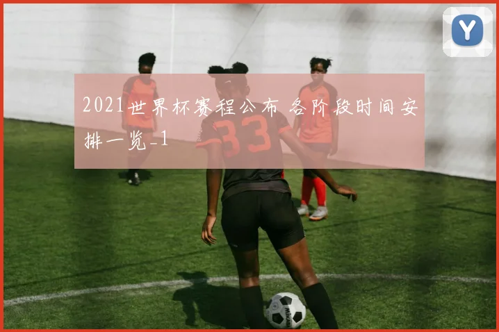 2021世界杯赛程公布 各阶段时间安排一览_1