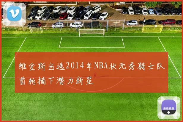 维金斯当选2014年NBA状元秀骑士队首轮摘下潜力新星