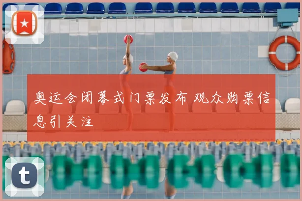奥运会闭幕式门票发布 观众购票信息引关注