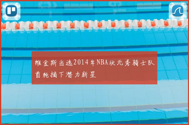 维金斯当选2014年NBA状元秀骑士队首轮摘下潜力新星